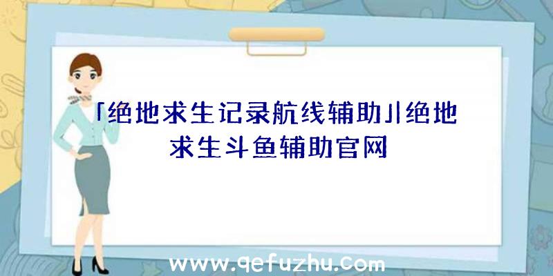 「绝地求生记录航线辅助」|绝地求生斗鱼辅助官网